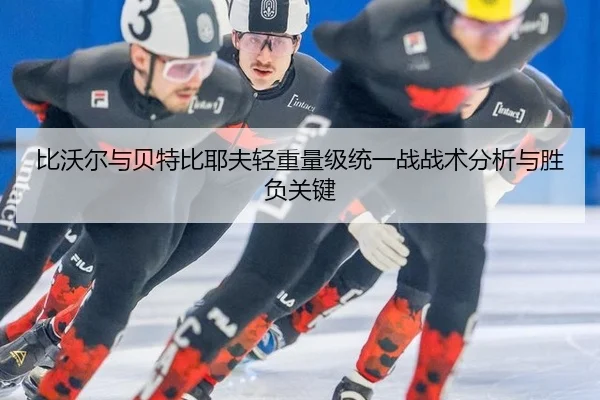 比沃尔与贝特比耶夫轻重量级统一战战术分析与胜负关键