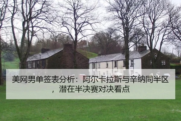 美网男单签表分析：阿尔卡拉斯与辛纳同半区，潜在半决赛对决看点
