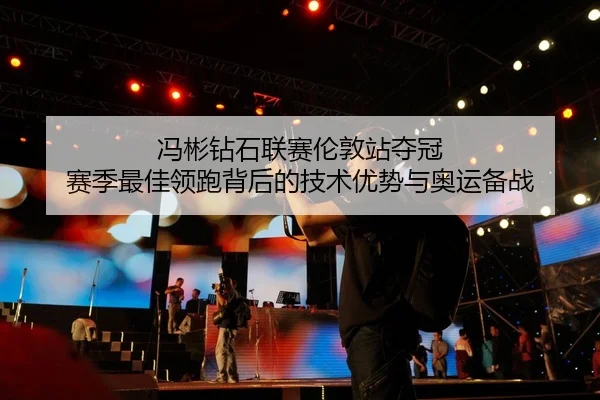 冯彬钻石联赛伦敦站夺冠 赛季最佳领跑背后的技术优势与奥运备战